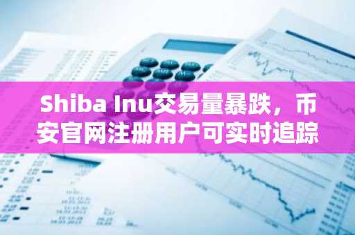 Shiba Inu交易量暴跌,币安官网注册用户可实时追踪行情
