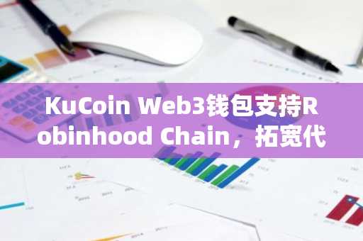 KuCoin Web3钱包支持Robinhood Chain,拓宽代币化现实世界资产生态系统的接入渠道(7月14日)