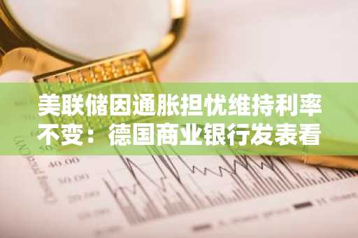 美联储因通胀担忧维持利率不变：德国商业银行发表看法