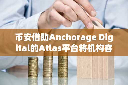 币安借助Anchorage Digital的Atlas平台将机构客户迁移至场外