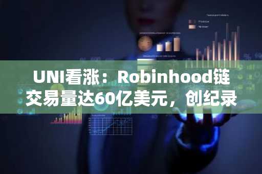 UNI看涨：Robinhood链交易量达60亿美元，创纪录代币销毁助推涨势