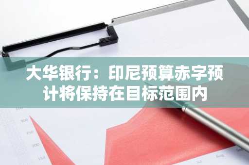 大华银行:印尼预算赤字预计将保持在目标范围内