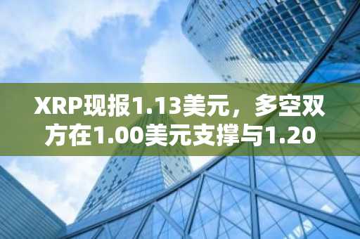 XRP现报1.13美元，多空双方在1.00美元支撑与1.20美元阻力之间对峙