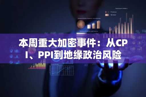 本周重大加密事件：从CPI、PPI到地缘政治风险