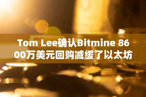 Tom Lee确认Bitmine 8600万美元回购减缓了以太坊积累速度