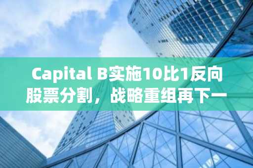 Capital B实施10比1反向股票分割,战略重组再下一城