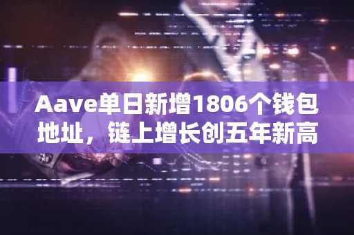 Aave单日新增1806个钱包地址,链上增长创五年新高