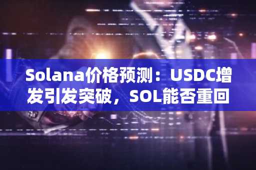 Solana价格预测:USDC增发引发突破,SOL能否重回80美元?
