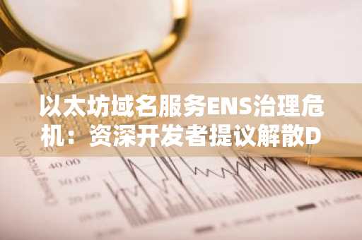 以太坊域名服务ENS治理危机:资深开发者提议解散DAO并交由外部托管