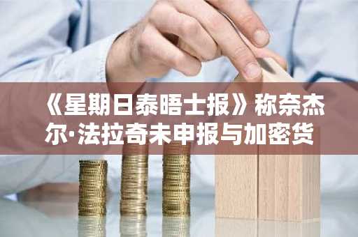 《星期日泰晤士报》称奈杰尔·法拉奇未申报与加密货币相关的资金