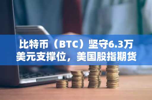 比特币（BTC）坚守6.3万美元支撑位，美国股指期货周一走高