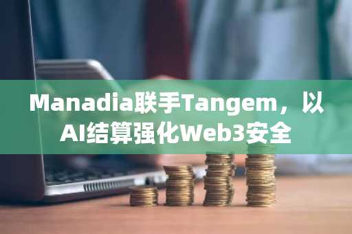 Manadia联手Tangem，以AI结算强化Web3安全