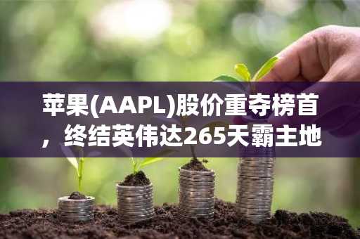 苹果(AAPL)股价重夺榜首,终结英伟达265天霸主地位