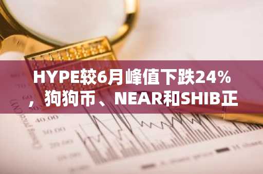 HYPE较6月峰值下跌24%，狗狗币、NEAR和SHIB正测试关键技术位