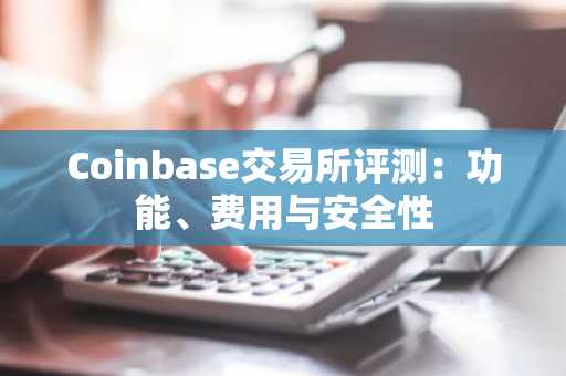 Coinbase交易所评测：功能、费用与安全性