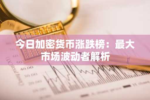 今日加密货币涨跌榜：最大市场波动者解析