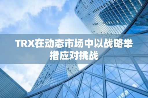 TRX在动态市场中以战略举措应对挑战