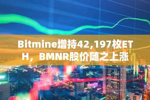 Bitmine增持42,197枚ETH，BMNR股价随之上涨