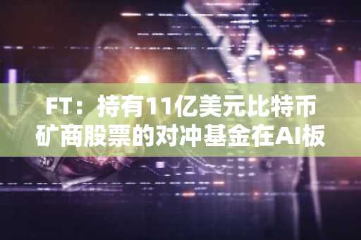 FT：持有11亿美元比特币矿商股票的对冲基金在AI板块下跌后寻求资金
