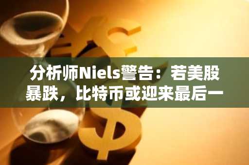 分析师Niels警告：若美股暴跌，比特币或迎来最后一轮抛售