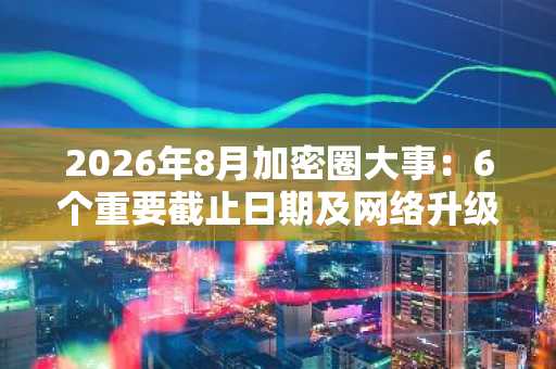 2026年8月加密圈大事：6个重要截止日期及网络升级