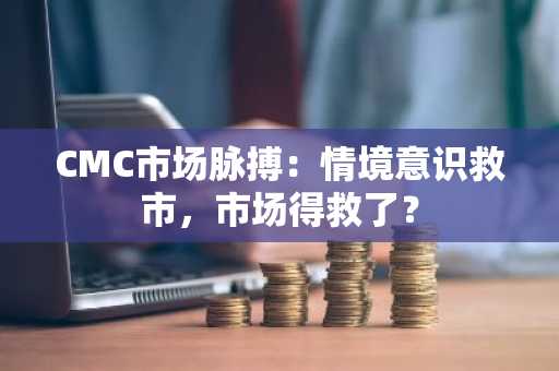 CMC市场脉搏：情境意识救市，市场得救了？