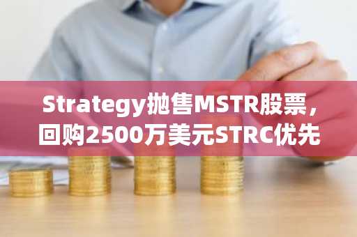 Strategy抛售MSTR股票，回购2500万美元STRC优先股