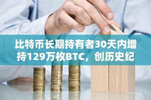 比特币长期持有者30天内增持129万枚BTC，创历史纪录