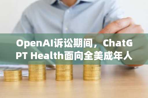 OpenAI诉讼期间，ChatGPT Health面向全美成年人上线