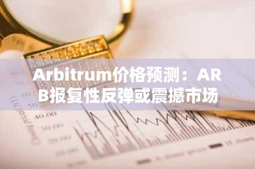 Arbitrum价格预测:ARB报复性反弹或震撼市场