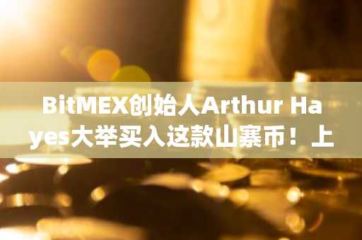 BitMEX创始人Arthur Hayes大举买入这款山寨币!上涨将至?