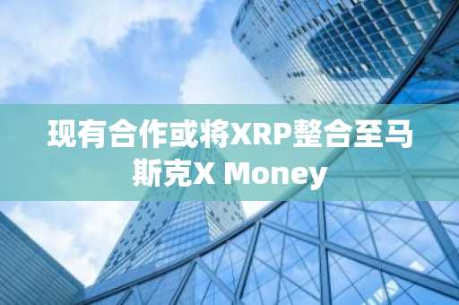 现有合作或将XRP整合至马斯克X Money