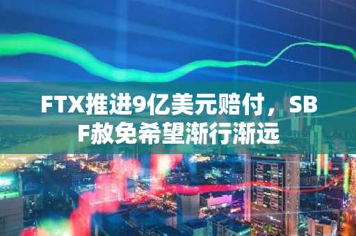 FTX推进9亿美元赔付,SBF赦免希望渐行渐远