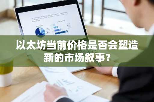 以太坊当前价格是否会塑造新的市场叙事？