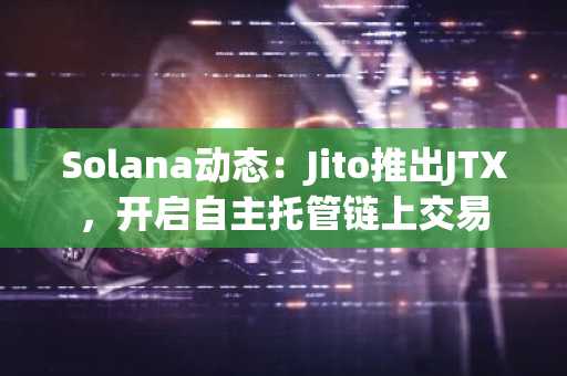 Solana动态：Jito推出JTX，开启自主托管链上交易
