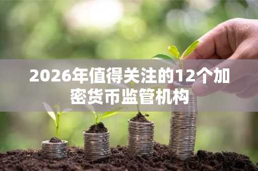 2026年值得关注的12个加密货币监管机构