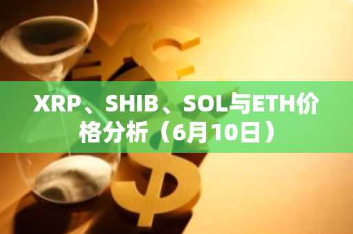 XRP、SHIB、SOL与ETH价格分析(6月10日)