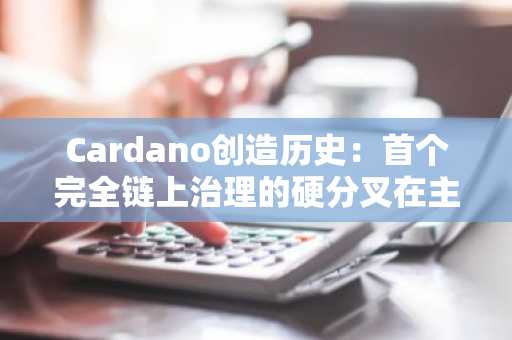 Cardano创造历史:首个完全链上治理的硬分叉在主网激活