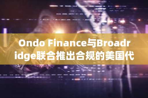 Ondo Finance与Broadridge联合推出合规的美国代币化股票