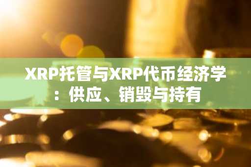 XRP托管与XRP代币经济学:供应、销毁与持有