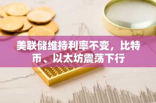 美联储维持利率不变，比特币、以太坊震荡下行