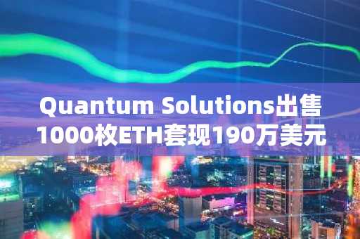 Quantum Solutions出售1000枚ETH套现190万美元，失去日本最大企业持有者地位